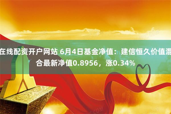 在线配资开户网站 6月4日基金净值：建信恒久价值混合最新净值0.8956，涨0.34%