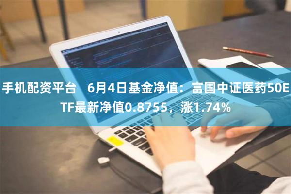 手机配资平台   6月4日基金净值：富国中证医药50ETF最新净值0.8755，涨1.74%