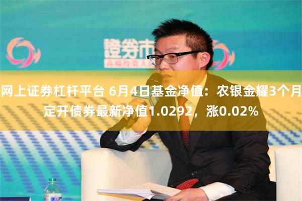 网上证劵杠杆平台 6月4日基金净值：农银金耀3个月定开债券最新净值1.0292，涨0.02%