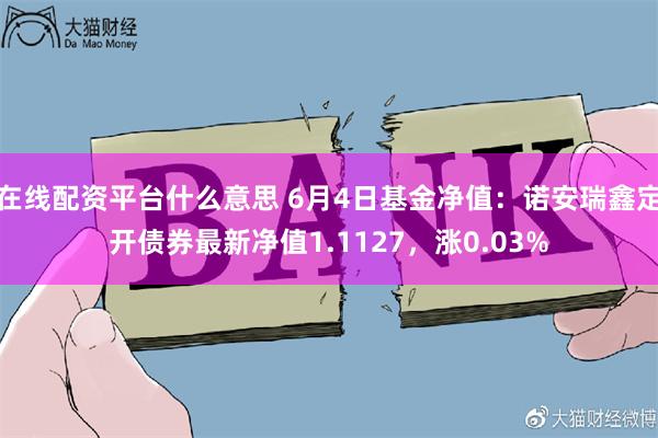 在线配资平台什么意思 6月4日基金净值：诺安瑞鑫定开债券最新净值1.1127，涨0.03%