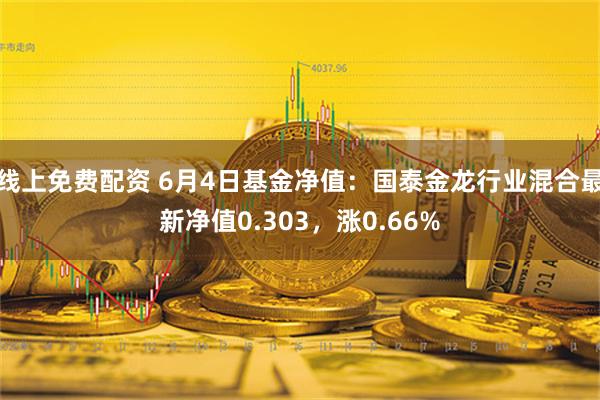 线上免费配资 6月4日基金净值：国泰金龙行业混合最新净值0.303，涨0.66%