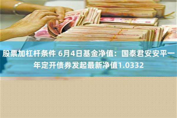 股票加杠杆条件 6月4日基金净值：国泰君安安平一年定开债券发起最新净值1.0332