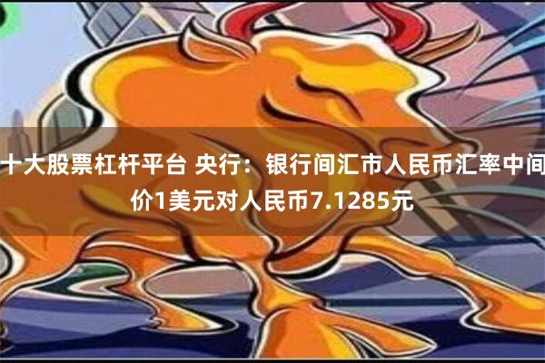 十大股票杠杆平台 央行：银行间汇市人民币汇率中间价1美元对人民币7.1285元