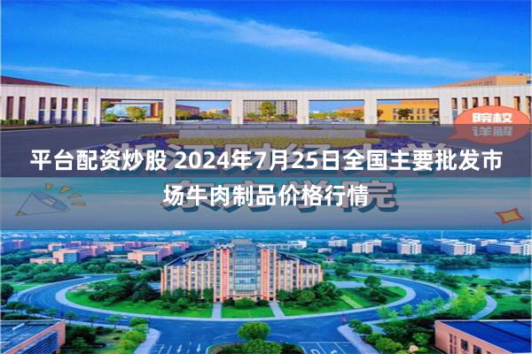 平台配资炒股 2024年7月25日全国主要批发市场牛肉制品价格行情