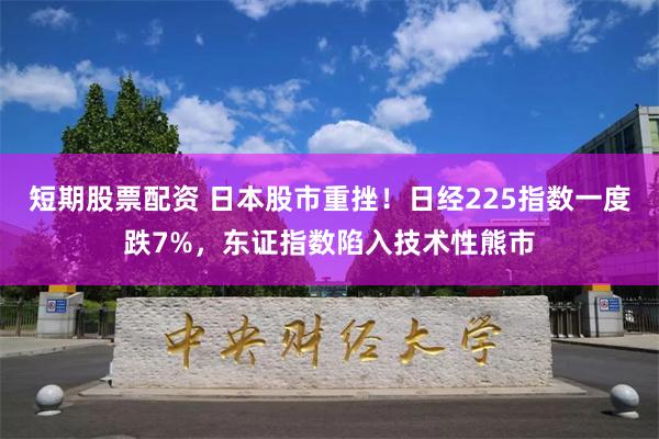 短期股票配资 日本股市重挫！日经225指数一度跌7%，东证指数陷入技术性熊市