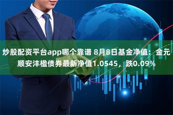 炒股配资平台app哪个靠谱 8月8日基金净值：金元顺安沣楹债券最新净值1.0545，跌0.09%