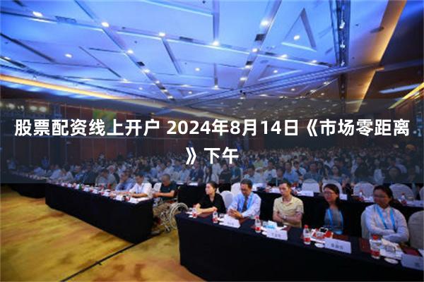 股票配资线上开户 2024年8月14日《市场零距离》下午