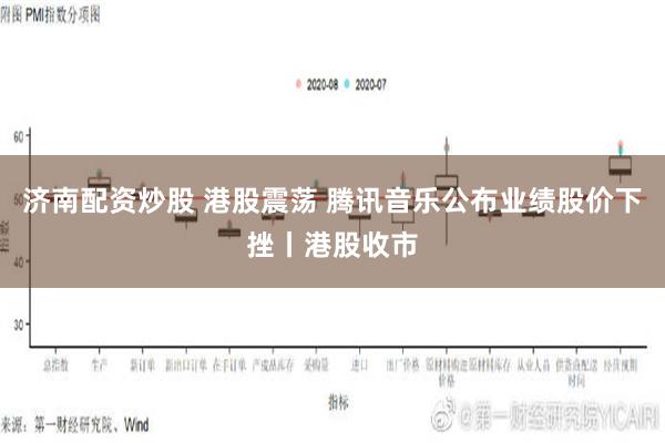 济南配资炒股 港股震荡 腾讯音乐公布业绩股价下挫丨港股收市