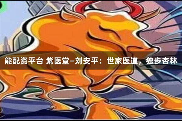 能配资平台 紫医堂—刘安平：世家医道，独步杏林