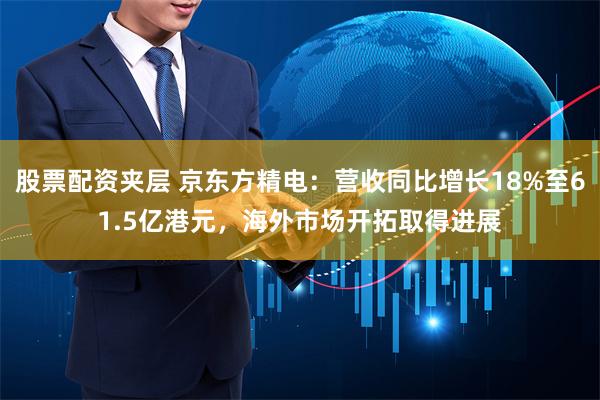 股票配资夹层 京东方精电：营收同比增长18%至61.5亿港元，海外市场开拓取得进展