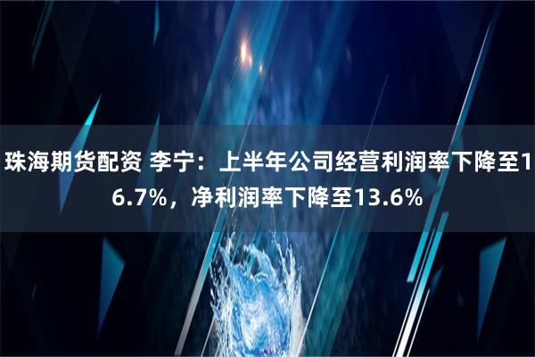 珠海期货配资 李宁：上半年公司经营利润率下降至16.7%，净利润率下降至13.6%