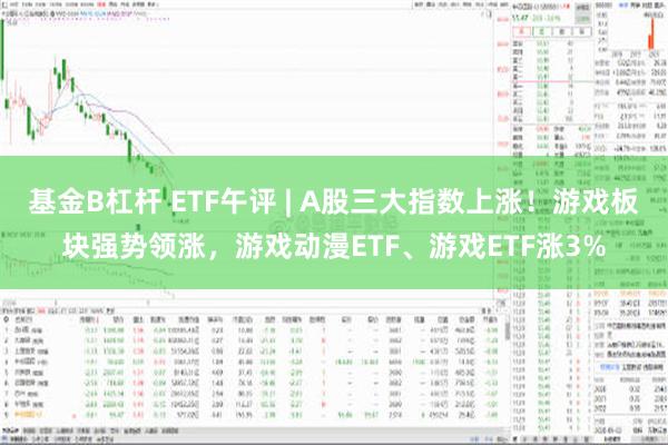 基金B杠杆 ETF午评 | A股三大指数上涨！游戏板块强势领涨，游戏动漫ETF、游戏ETF涨3%