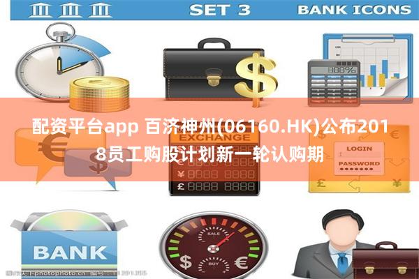 配资平台app 百济神州(06160.HK)公布2018员工购股计划新一轮认购期