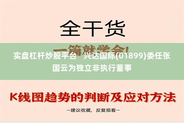 实盘杠杆炒股平台   兴达国际(01899)委任张国云为独立非执行董事