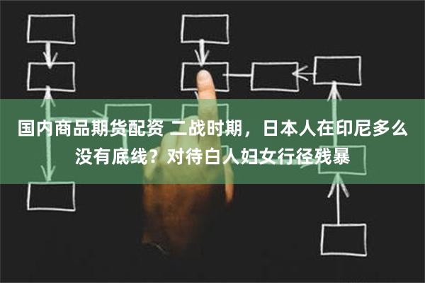 国内商品期货配资 二战时期，日本人在印尼多么没有底线？对待白人妇女行径残暴