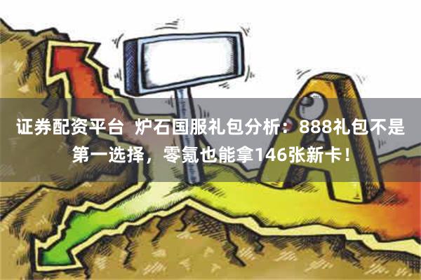 证券配资平台  炉石国服礼包分析：888礼包不是第一选择，零氪也能拿146张新卡！