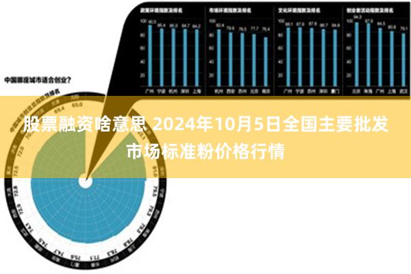 股票融资啥意思 2024年10月5日全国主要批发市场标准粉价格行情