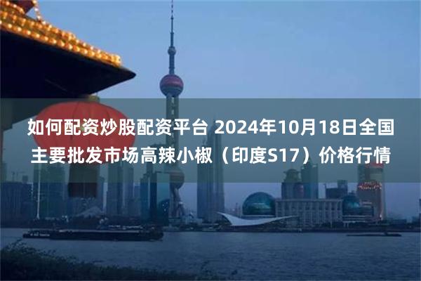 如何配资炒股配资平台 2024年10月18日全国主要批发市场高辣小椒（印度S17）价格行情