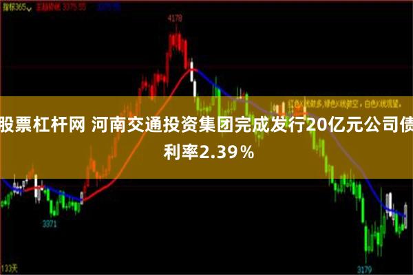 股票杠杆网 河南交通投资集团完成发行20亿元公司债 利率2.39％