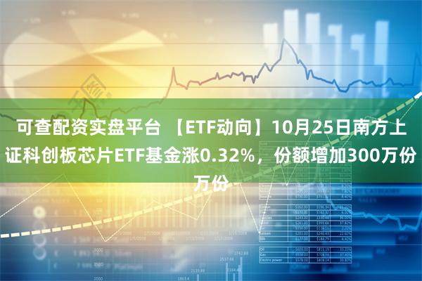 可查配资实盘平台 【ETF动向】10月25日南方上证科创板芯片ETF基金涨0.32%，份额增加300万份