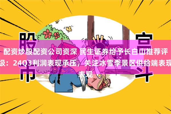 配资炒股配资公司资深 民生证券给予长白山推荐评级：24Q3利润表现承压，关注冰雪季景区供给端表现