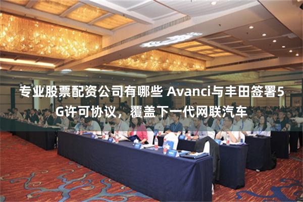 专业股票配资公司有哪些 Avanci与丰田签署5G许可协议，覆盖下一代网联汽车