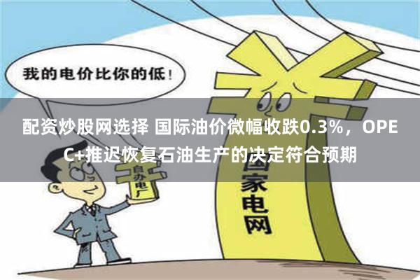 配资炒股网选择 国际油价微幅收跌0.3%，OPEC+推迟恢复石油生产的决定符合预期