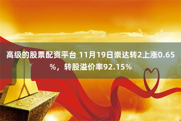 高级的股票配资平台 11月19日崇达转2上涨0.65%，转股溢价率92.15%