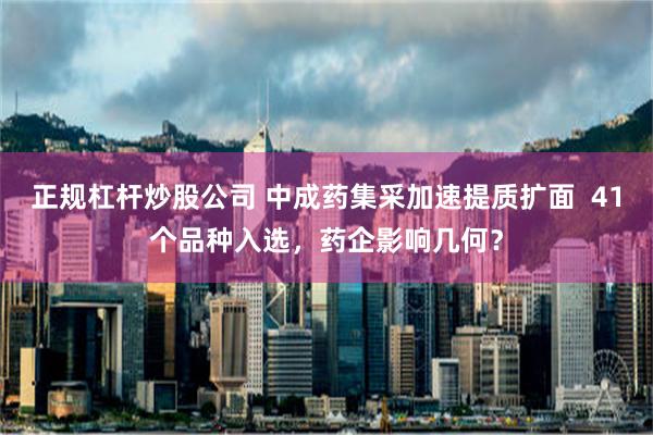 正规杠杆炒股公司 中成药集采加速提质扩面  41个品种入选，药企影响几何？