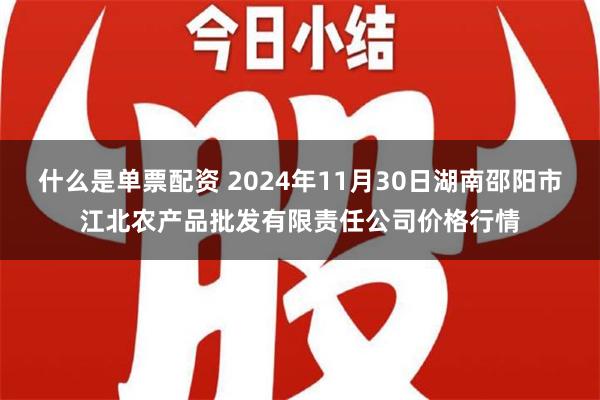 什么是单票配资 2024年11月30日湖南邵阳市江北农产品批发有限责任公司价格行情