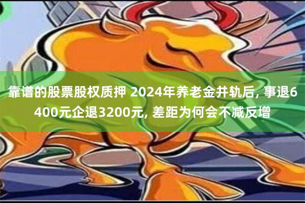 靠谱的股票股权质押 2024年养老金并轨后, 事退6400元企退3200元, 差距为何会不减反增