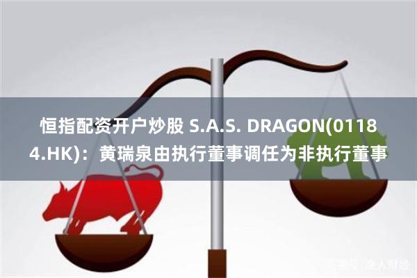 恒指配资开户炒股 S.A.S. DRAGON(01184.HK)：黄瑞泉由执行董事调任为非执行董事