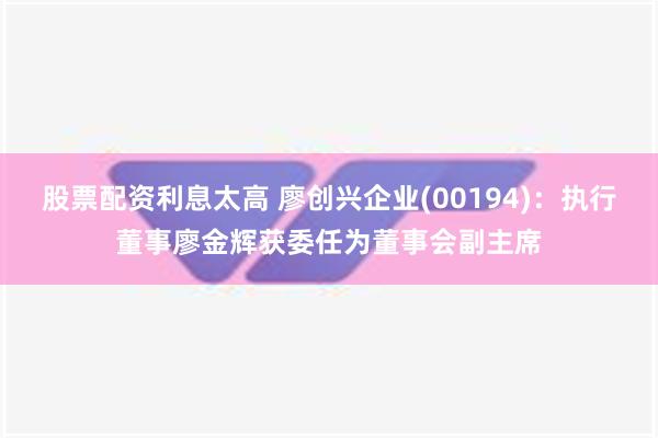 股票配资利息太高 廖创兴企业(00194)：执行董事廖金辉获委任为董事会副主席