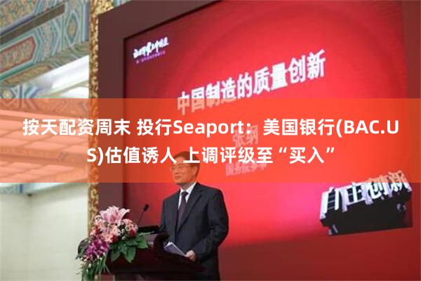 按天配资周末 投行Seaport：美国银行(BAC.US)估值诱人 上调评级至“买入”