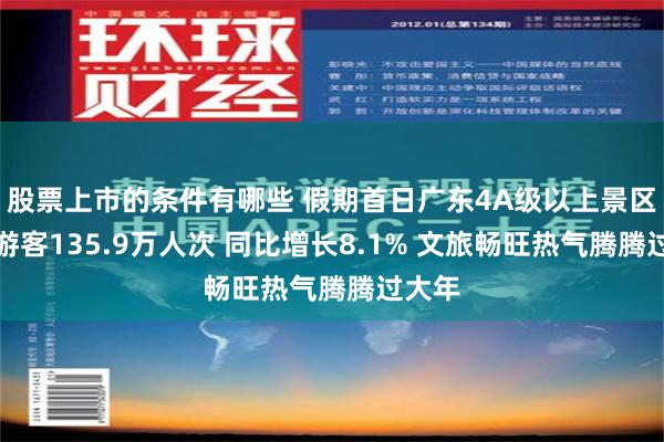 股票上市的条件有哪些 假期首日广东4A级以上景区接待游客135.9万人次 同比增长8.1% 文旅畅旺热气腾腾过大年