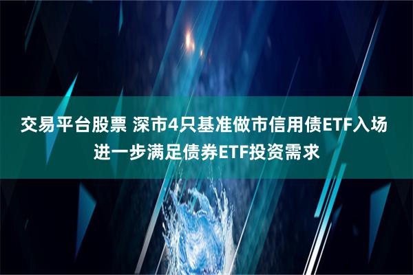 交易平台股票 深市4只基准做市信用债ETF入场 进一步满足债券ETF投资需求