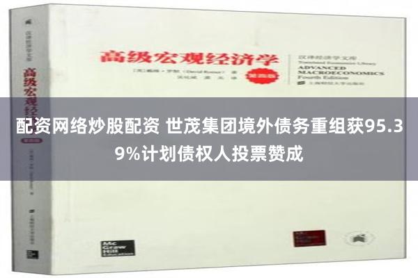 配资网络炒股配资 世茂集团境外债务重组获95.39%计划债权人投票赞成